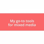 My go-to tools for mixed media