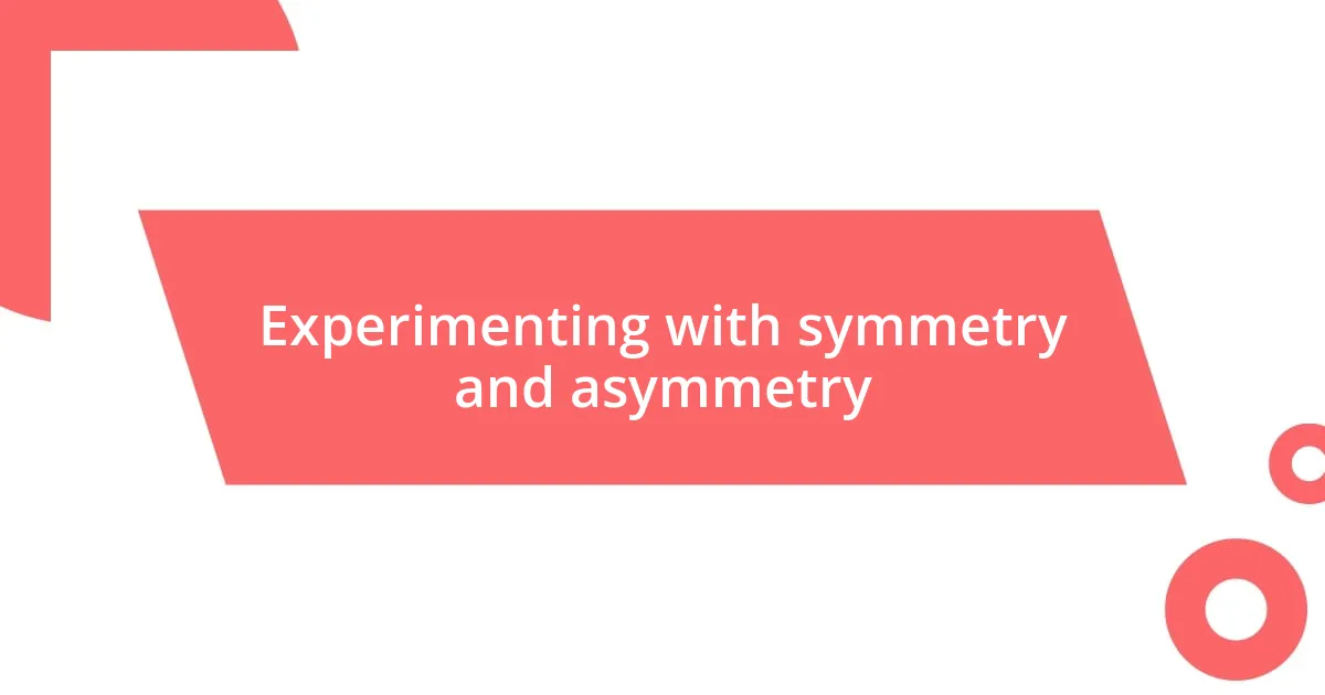 Experimenting with symmetry and asymmetry
